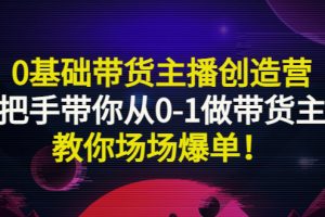 0基础带货主播创造营：手把手带你从0-1做带货主播，教你场场爆单！