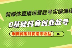 新媒体直播运营起号实操课程，0基础抖音创业起号，利用闲暇时间增添收益