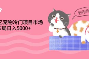 4000亿宠物冷门项目市场，提前布局日入5000+【视频课程】