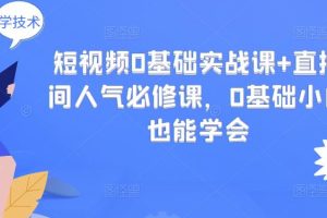 短视频0基础实战课+直播间人气必修课，0基础小白也能学会