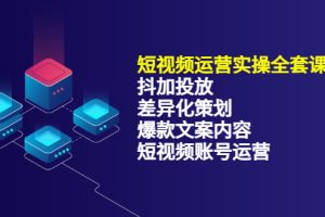 短视频运营实操4合1，抖加投放+差异化策划+爆款文案内容+短视频账号运营