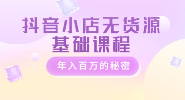 抖音小店无货源基础课程，年入百万的秘密 价值 3980元