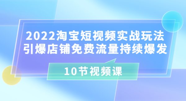 2022淘宝短视频实战玩法：引爆店铺免费流量持续爆发（10节视频课）