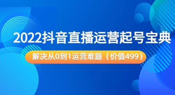 2022抖音直播运营起号宝典：解决从0到1运营难题（价值499）