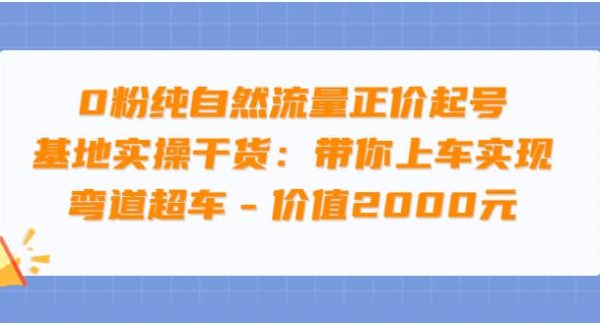 0粉纯自然流量正价起号基地实操干货：带你上车实现弯道超车 – 价值2000元