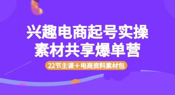 兴趣电商起号实操素材共享爆单营（22节主课＋电商资料素材包）