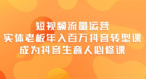 短视频流量运营，实体老板年入百万-抖音转型课，成为抖音生意人的必修课