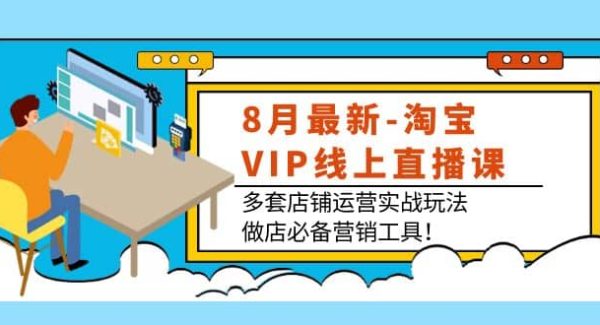 8月最新-淘宝VIP线上直播课：多套店铺运营实战玩法，做店必备营销工具