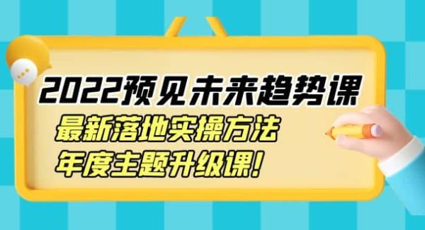 2022预见未来趋势课：最新落地实操方法，年度主题升级课