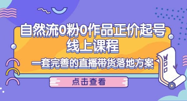 自然流0粉0作品正价起号线上课程：一套完善的直播带货落地方案