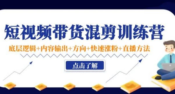 短视频带货混剪训练营：底层逻辑 内容输出 方向 快速涨粉 直播方法！