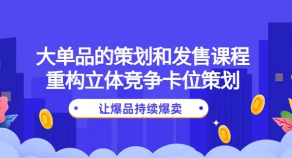 大单品的策划和发售课程：重构立体竞争卡位策划，让爆品持续爆卖