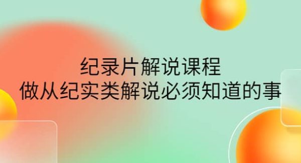 眼镜蛇电影：纪录片解说课程，做从纪实类解说必须知道的事-价值499元