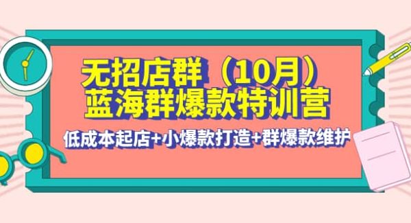 无招店群·蓝海群爆款特训营(10月新课) 低成本起店 小爆款打造 群爆款维护