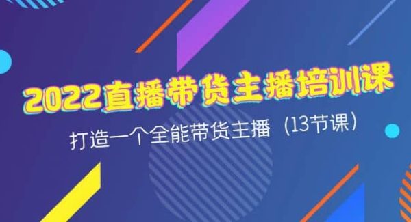 2022直播带货主播培训课，打造一个全能带货主播（13节课）