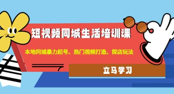 短视频同城生活培训课：本地同城暴力起号、热门视频打造、探店玩法