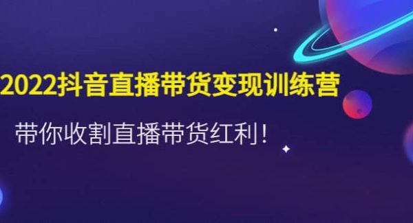 2022抖音直播带货变现训练营，带你收割直播带货红利