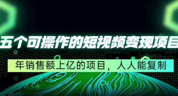 五个可操作的短视频变现项目：年销售额上亿的项目，人人能复制