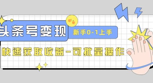 2023头条号实操变现课：新手0-1轻松上手，快速获取收益-可批量操作