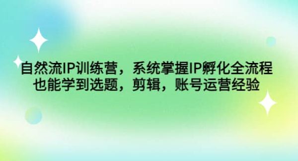 自然流IP训练营，系统掌握IP孵化全流程，也能学到选题，剪辑，账号运营经验