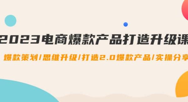 2023电商爆款产品打造升级课：爆款策划/思维升级/打造2.0爆款产品/【推荐】