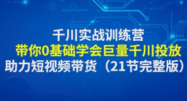 千川实战训练营：带你0基础学会巨量千川投放，助力短视频带货（21节完整版）