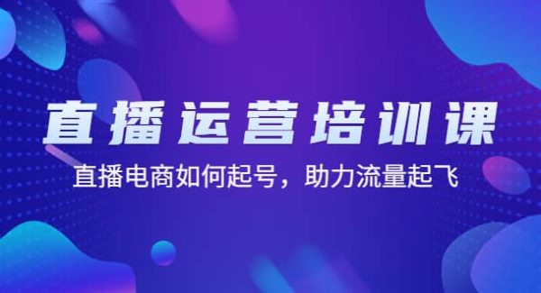 直播运营培训课：直播电商如何起号，助力流量起飞（11节课）