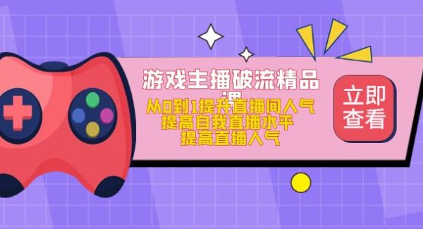 游戏主播破流精品课，从0到1提升直播间人气 提高自我直播水平 提高直播人气