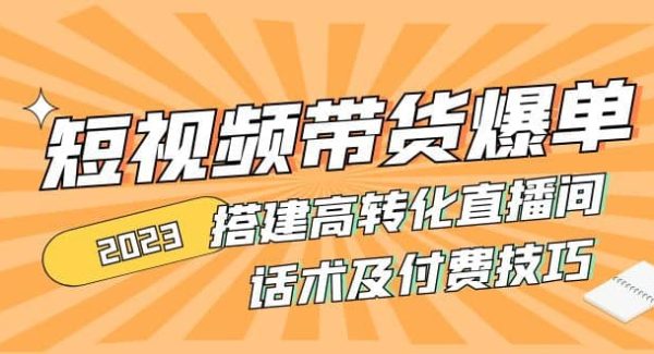 2023短视频带货爆单 搭建高转化直播间 话术及付费技巧(无水印)