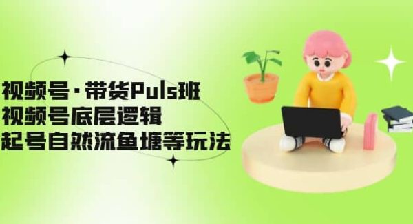 视频号·带货Puls班，视频号底层逻辑，起号自然流鱼塘等玩法