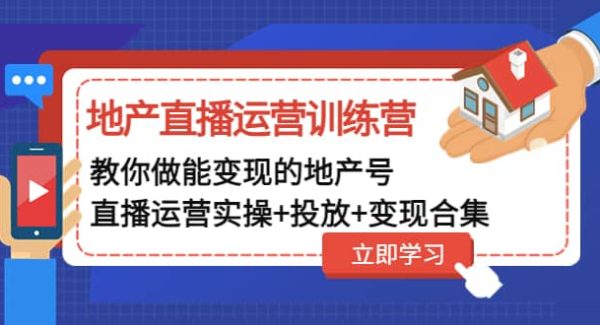 地产直播运营训练营：教你做能变现的地产号（直播运营实操 投放 变现合集）