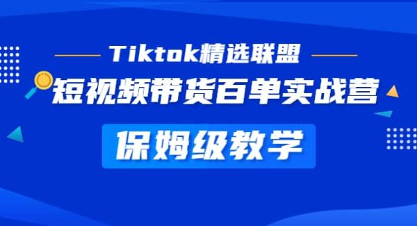 Tiktok精选联盟·短视频带货百单实战营 保姆级教学 快速成为Tiktok带货达人