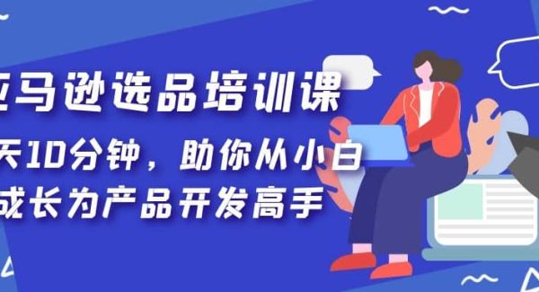 亚马逊选品培训课，每天10分钟，助你从小白成长为产品开发高手