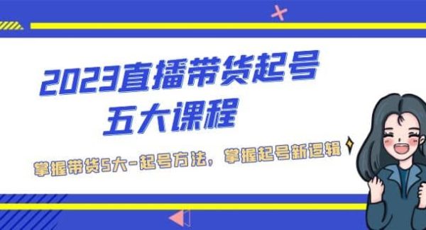 2023直播带货起号五大课程，掌握带货5大-起号方法，掌握起新号逻辑