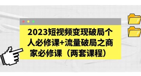 2023短视频变现破局个人必修课 流量破局之商家必修课（两套课程）