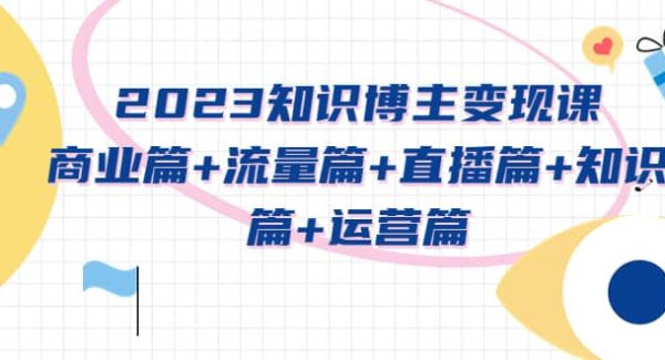 2023知识博主变现实战进阶课：商业篇 流量篇 直播篇 知识篇 运营篇