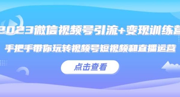 2023微信视频号引流 变现训练营：手把手带你玩转视频号短视频和直播运营