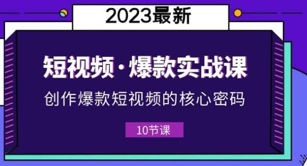 2023短视频·爆款实战课，创作·爆款短视频的核心·密码（10节视频课）