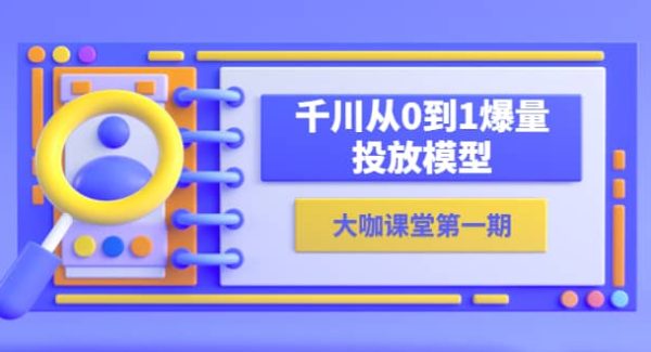 大咖课堂第一期，千川从0到1爆量投放模型（23节视频课）