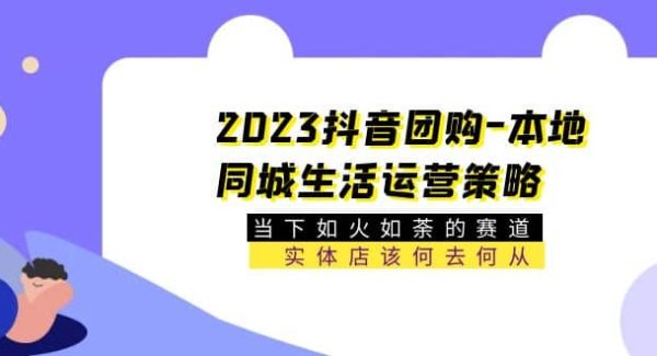 2023抖音团购-本地同城生活运营策略 当下如火如荼的赛道·实体店该何去何从