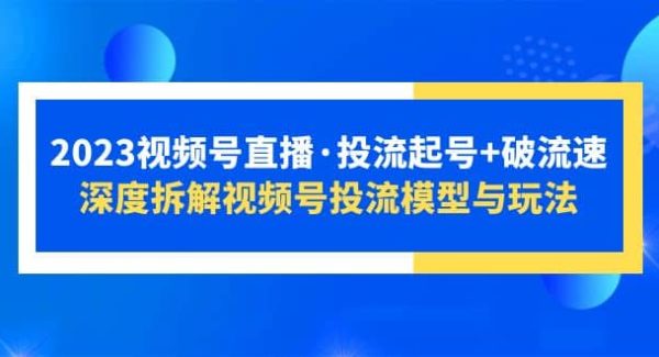 2023视频号直播·投流起号 破流速，深度拆解视频号投流模型与玩法