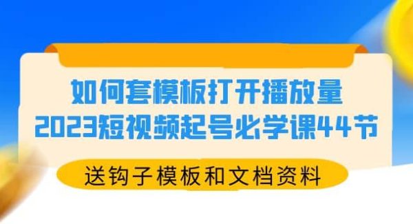 如何套模板打开播放量，2023短视频起号必学课44节（送钩子模板和文档资料）