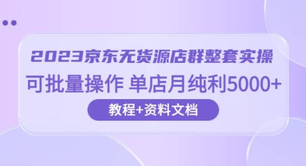 2023京东-无货源店群整套实操 可批量操作 单店月纯利5000 63节课 资料文档