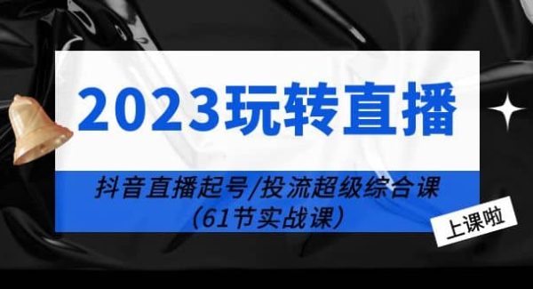 2023玩转直播线上课：抖音直播起号-投流超级干货（61节实战课）