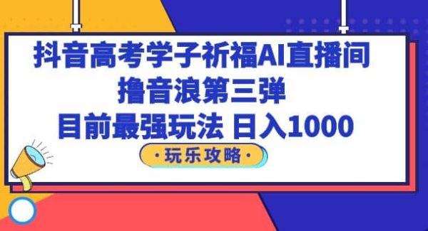 抖音高考学子祈福AI直播间，撸音浪第三弹，目前最强玩法，轻松日入1000