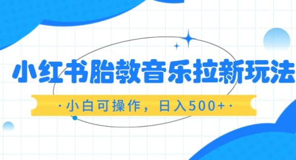 小红书胎教音乐拉新玩法，小白可操作，日入500 （资料已打包）