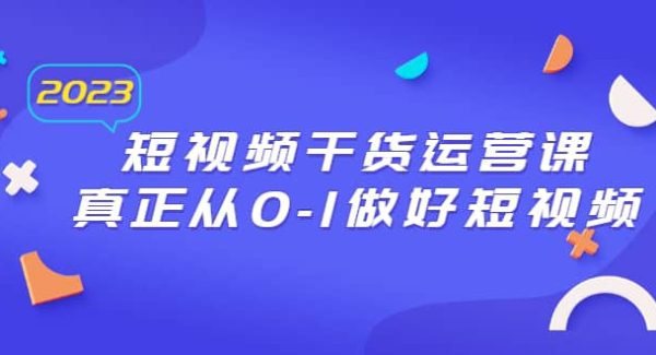 2023短视频干货·运营课，真正从0-1做好短视频（30节课）