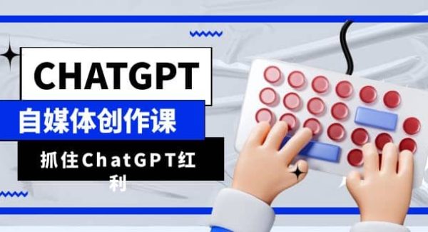 ChatGPT自媒体创作课，抓住ChatGPT红利，助你创作效率提升10倍