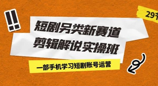 短剧另类新赛道剪辑解说实操班：一部手机学习短剧账号运营（29节 价值500）