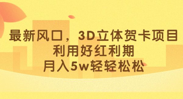 最新风口，3D立体贺卡项目，利用好红利期，月入5w轻轻松松